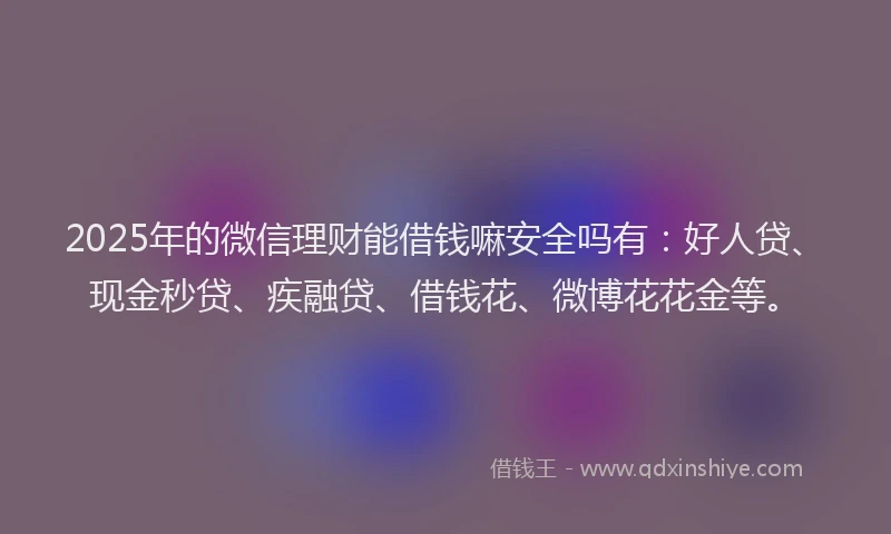 2025年的微信理财能借钱嘛安全吗有：好人贷、现金秒贷、疾融贷、借钱花、微博花花金等。