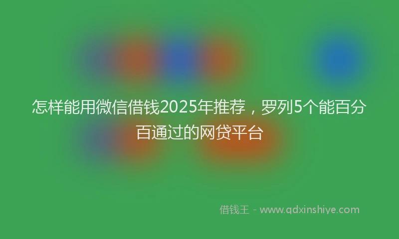 怎样能用微信借钱2025年推荐，罗列5个能百分百通过的网贷平台