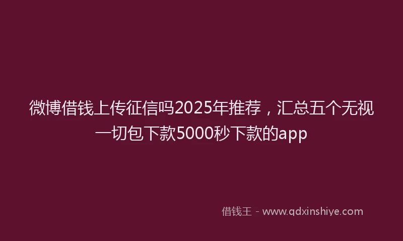 微博借钱上传征信吗2025年推荐，汇总五个无视一切包下款5000秒下款的app