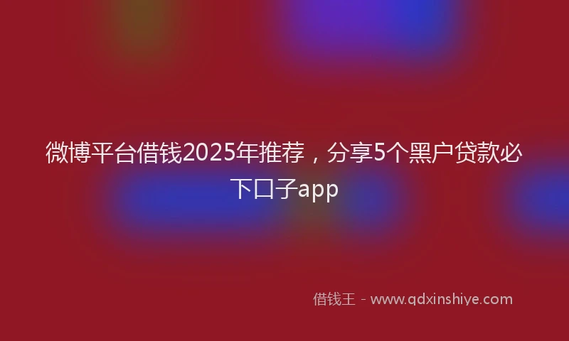 微博平台借钱2025年推荐，分享5个黑户贷款必下口子app
