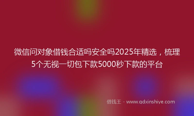 微信问对象借钱合适吗安全吗2025年精选，梳理5个无视一切包下款5000秒下款的平台