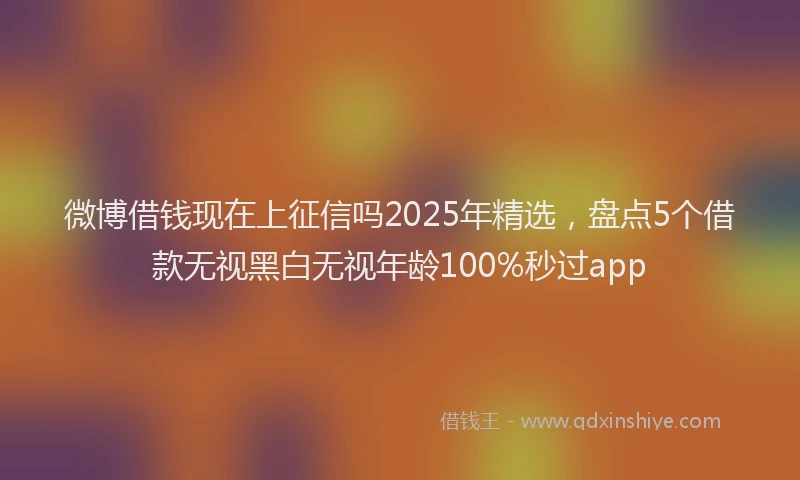 微博借钱现在上征信吗2025年精选，盘点5个借款无视黑白无视年龄100%秒过app