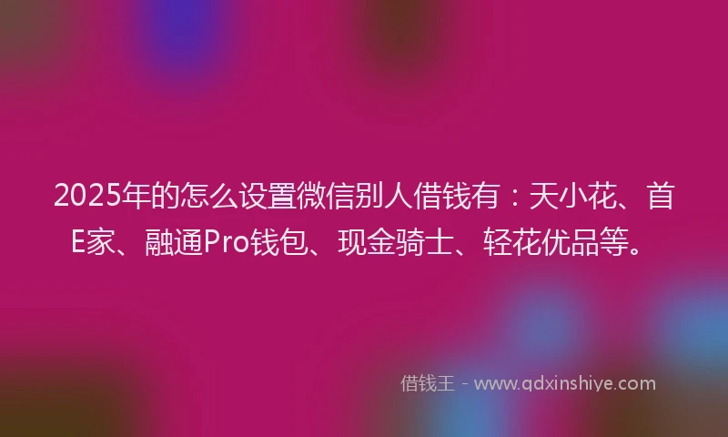 2025年的怎么设置微信别人借钱有：天小花、首E家、融通Pro钱包、现金骑士、轻花优品等。