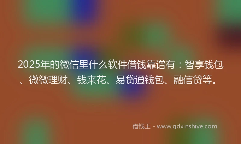 2025年的微信里什么软件借钱靠谱有：智享钱包、微微理财、钱来花、易贷通钱包、融信贷等。