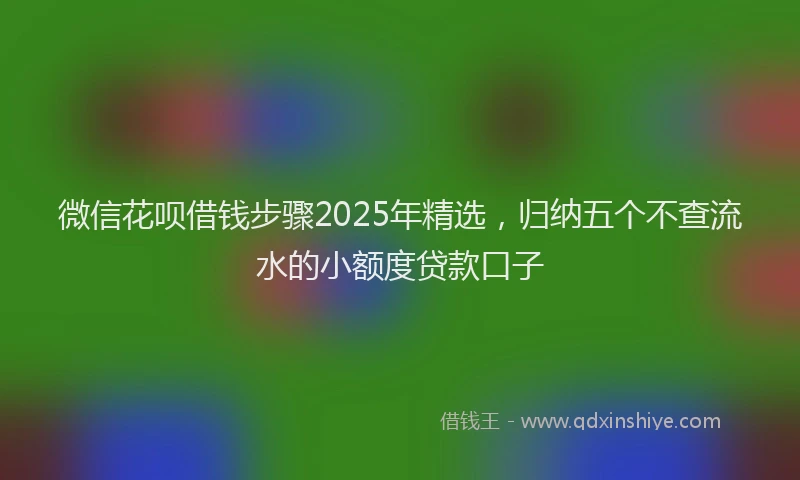 微信花呗借钱步骤2025年精选，归纳五个不查流水的小额度贷款口子