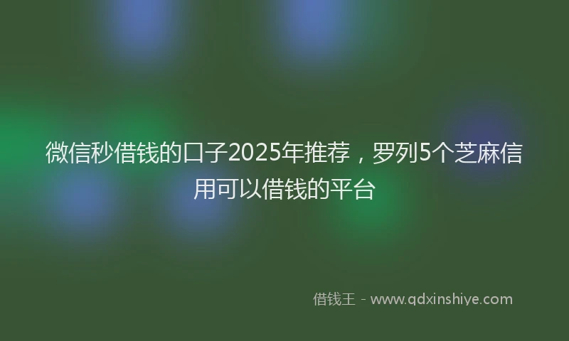 微信秒借钱的口子2025年推荐，罗列5个芝麻信用可以借钱的平台