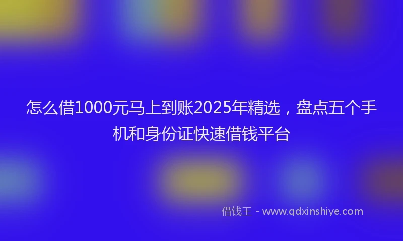 怎么借1000元马上到账2025年精选，盘点五个手机和身份证快速借钱平台