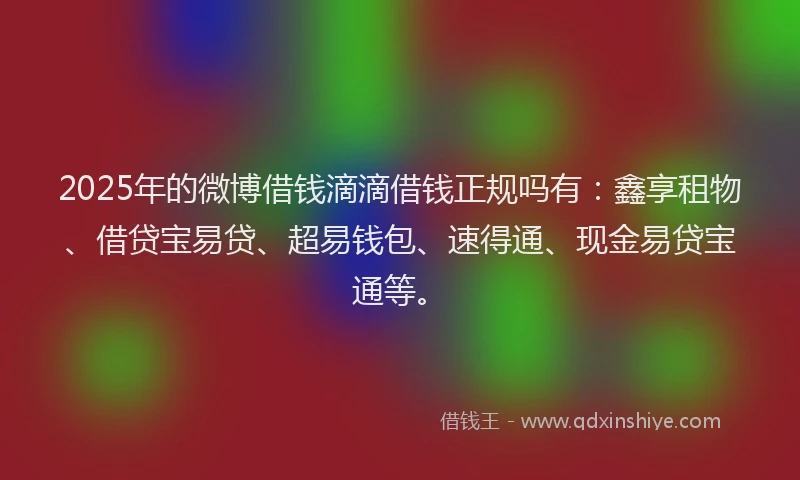 2025年的微博借钱滴滴借钱正规吗有：鑫享租物、借贷宝易贷、超易钱包、速得通、现金易贷宝通等。
