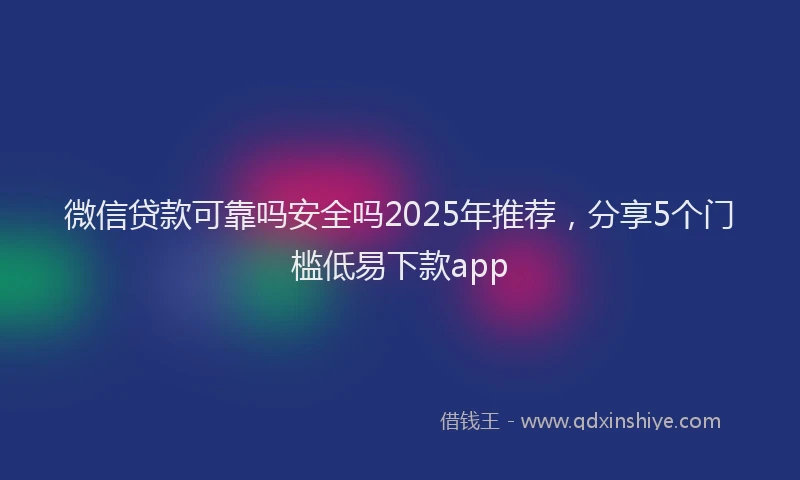 微信贷款可靠吗安全吗2025年推荐，分享5个门槛低易下款app