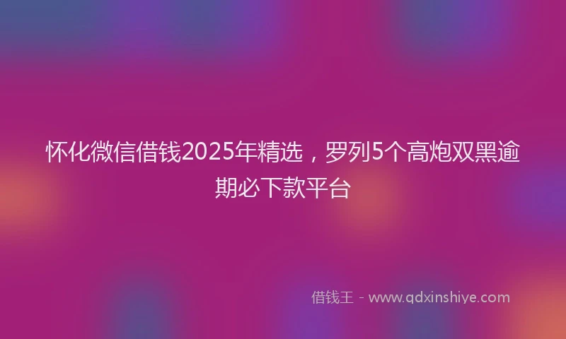 怀化微信借钱2025年精选，罗列5个高炮双黑逾期必下款平台