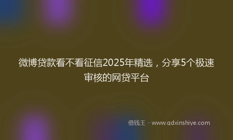 微博贷款看不看征信2025年精选，分享5个极速审核的网贷平台
