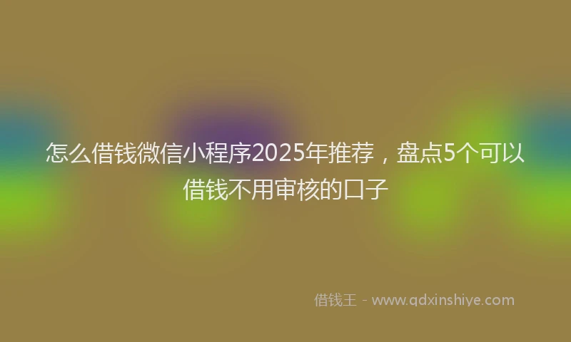 怎么借钱微信小程序2025年推荐，盘点5个可以借钱不用审核的口子