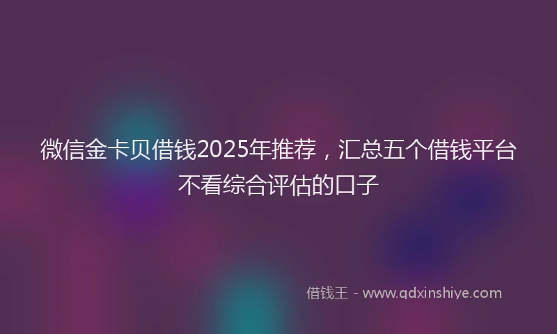 微信金卡贝借钱2025年推荐，汇总五个借钱平台不看综合评估的口子