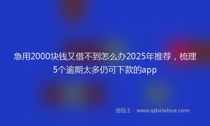 急用2000块钱又借不到怎么办2025年推荐，梳理5个逾期太多仍可下款的app