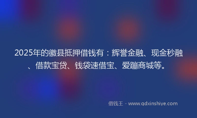 2025年的徽县抵押借钱有：辉誉金融、现金秒融、借款宝贷、钱袋速借宝、爱蹦商城等。