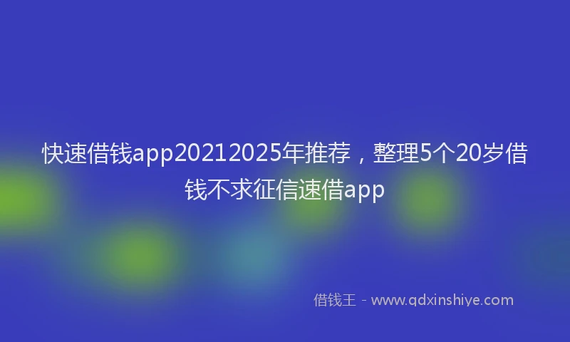 快速借钱app20212025年推荐，整理5个20岁借钱不求征信速借app