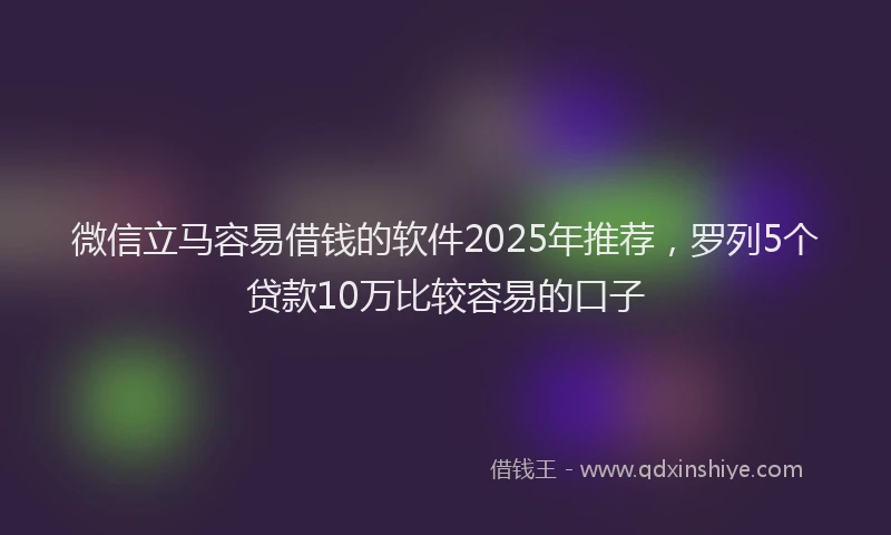 微信立马容易借钱的软件2025年推荐，罗列5个贷款10万比较容易的口子