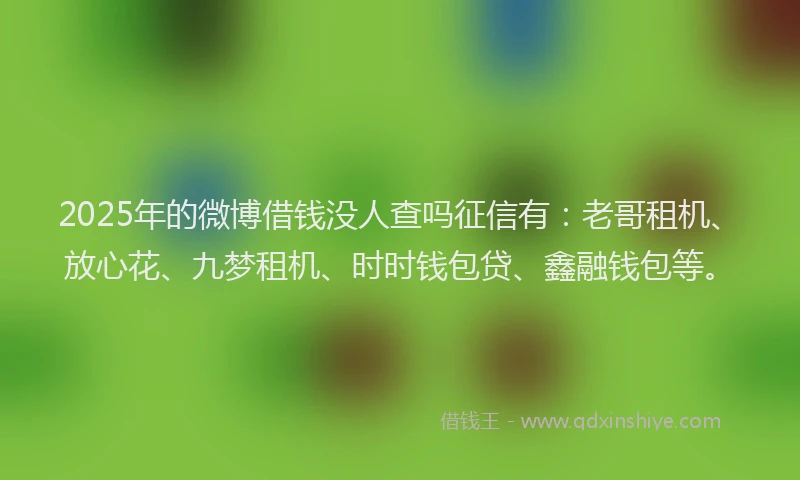 2025年的微博借钱没人查吗征信有：老哥租机、放心花、九梦租机、时时钱包贷、鑫融钱包等。