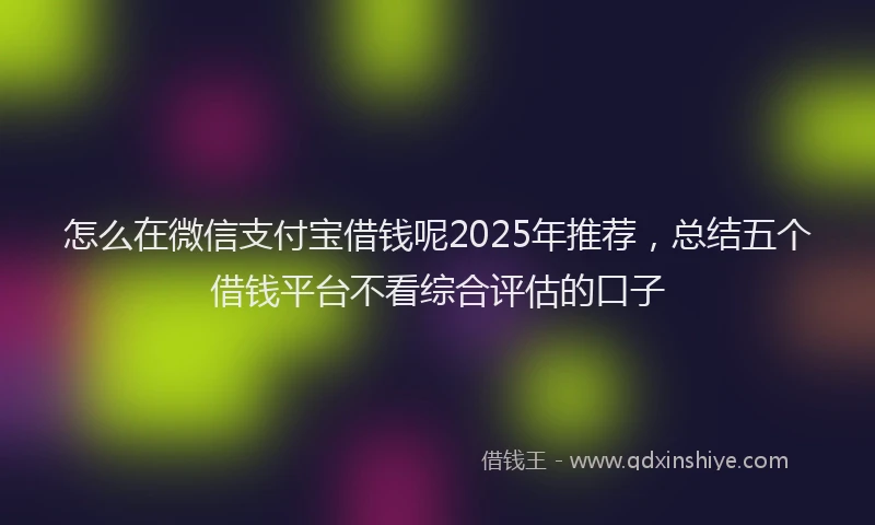 怎么在微信支付宝借钱呢2025年推荐，总结五个借钱平台不看综合评估的口子