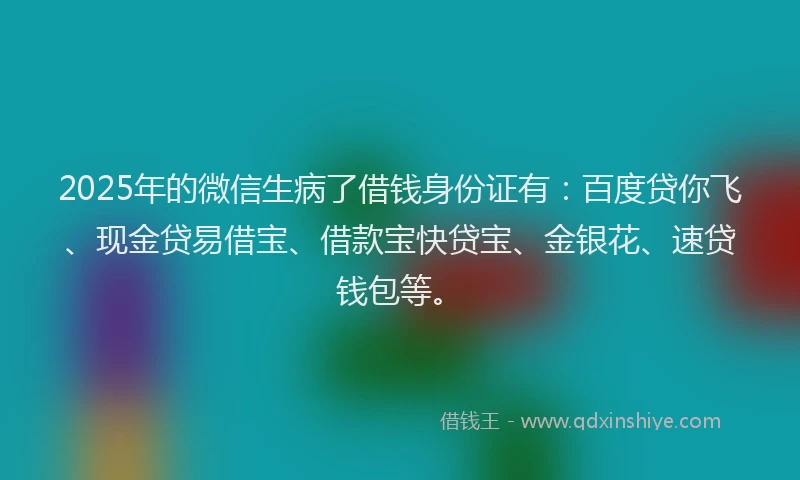 2025年的微信生病了借钱身份证有：百度贷你飞、现金贷易借宝、借款宝快贷宝、金银花、速贷钱包等。