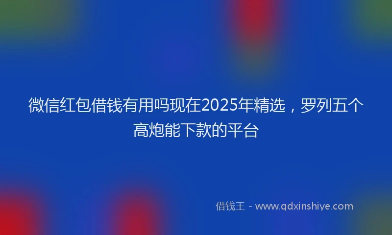 微信红包借钱有用吗现在2025年精选，罗列五个高炮能下款的平台
