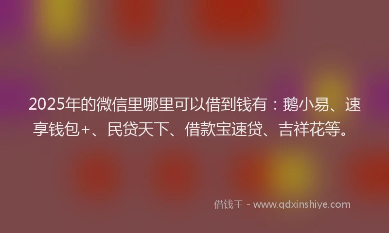 2025年的微信里哪里可以借到钱有：鹅小易、速享钱包+、民贷天下、借款宝速贷、吉祥花等。