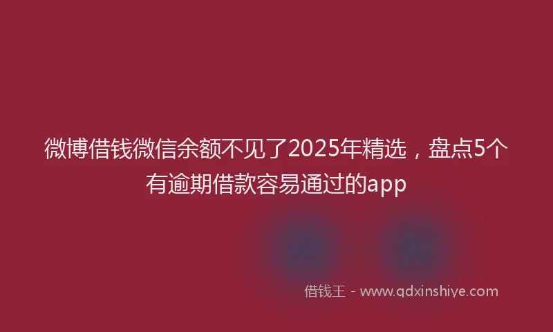 微博借钱微信余额不见了2025年精选，盘点5个有逾期借款容易通过的app