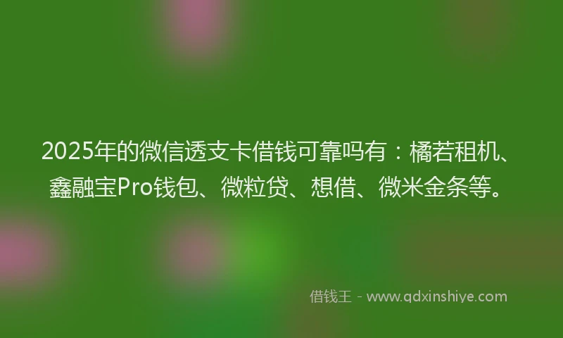 2025年的微信透支卡借钱可靠吗有：橘若租机、鑫融宝Pro钱包、微粒贷、想借、微米金条等。