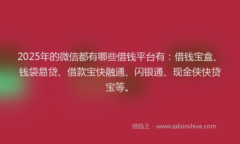 2025年的微信都有哪些借钱平台有：借钱宝盒、钱袋易贷、借款宝快融通、闪银通、现金侠快贷宝等。