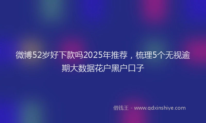 微博52岁好下款吗2025年推荐，梳理5个无视逾期大数据花户黑户口子