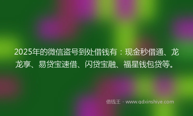 2025年的微信盗号到处借钱有：现金秒借通、龙龙享、易贷宝速借、闪贷宝融、福星钱包贷等。