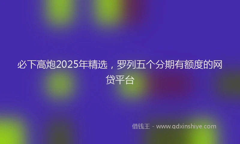 必下高炮2025年精选，罗列五个分期有额度的网贷平台