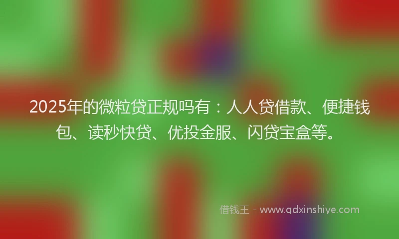 2025年的微粒贷正规吗有：人人贷借款、便捷钱包、读秒快贷、优投金服、闪贷宝盒等。