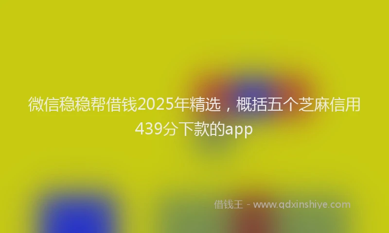 微信稳稳帮借钱2025年精选，概括五个芝麻信用439分下款的app