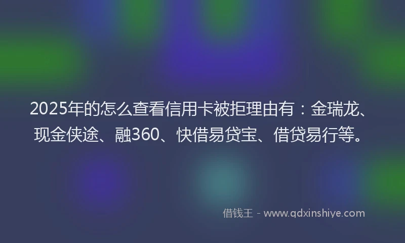 2025年的怎么查看信用卡被拒理由有：金瑞龙、现金侠途、融360、快借易贷宝、借贷易行等。