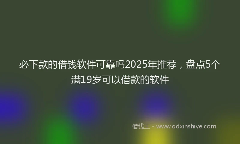 必下款的借钱软件可靠吗2025年推荐，盘点5个满19岁可以借款的软件