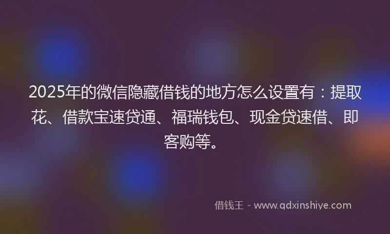 2025年的微信隐藏借钱的地方怎么设置有：提取花、借款宝速贷通、福瑞钱包、现金贷速借、即客购等。