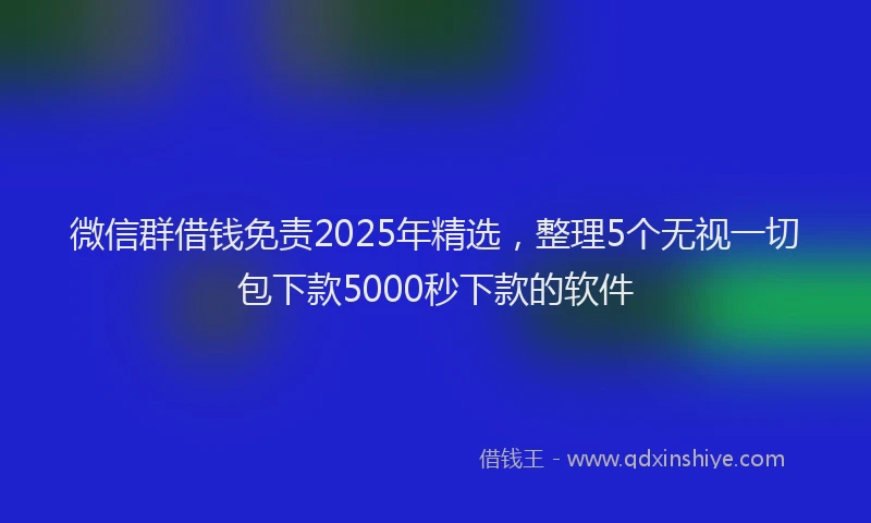 微信群借钱免责2025年精选，整理5个无视一切包下款5000秒下款的软件
