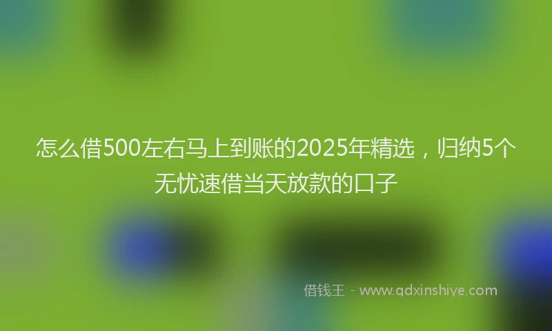 怎么借500左右马上到账的2025年精选，归纳5个无忧速借当天放款的口子