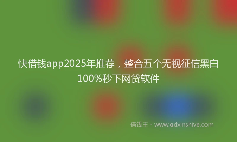 快借钱app2025年推荐，整合五个无视征信黑白100%秒下网贷软件