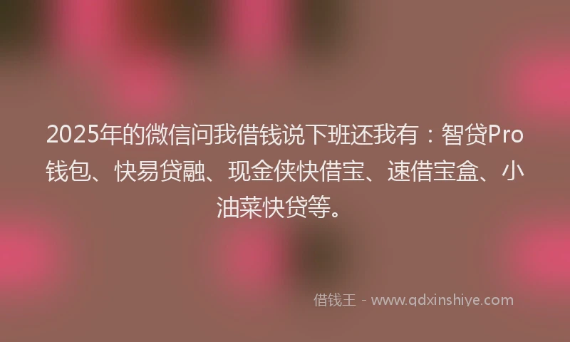 2025年的微信问我借钱说下班还我有：智贷Pro钱包、快易贷融、现金侠快借宝、速借宝盒、小油菜快贷等。