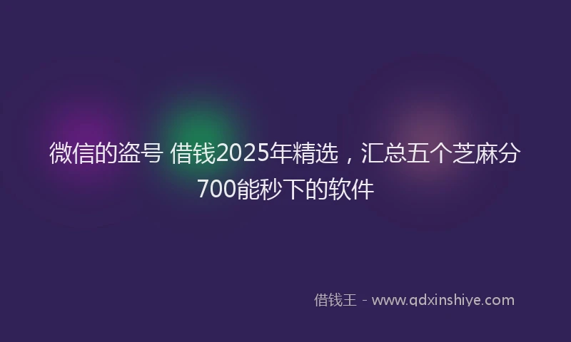 微信的盗号 借钱2025年精选，汇总五个芝麻分700能秒下的软件