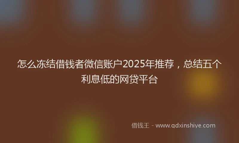 怎么冻结借钱者微信账户2025年推荐，总结五个利息低的网贷平台