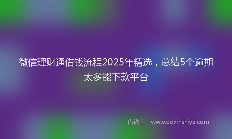 微信理财通借钱流程2025年精选，总结5个逾期太多能下款平台