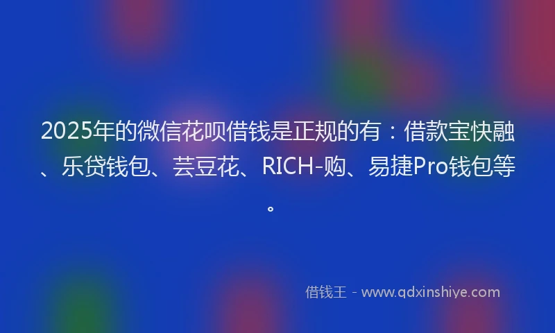 2025年的微信花呗借钱是正规的有：借款宝快融、乐贷钱包、芸豆花、RICH-购、易捷Pro钱包等。