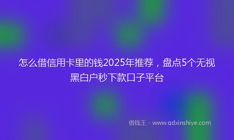 怎么借信用卡里的钱2025年推荐，盘点5个无视黑白户秒下款口子平台