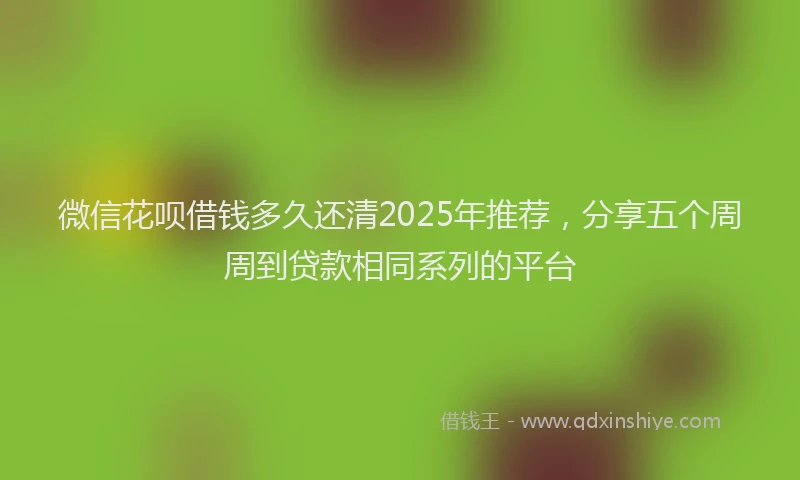 微信花呗借钱多久还清2025年推荐，分享五个周周到贷款相同系列的平台