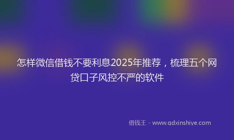 怎样微信借钱不要利息2025年推荐，梳理五个网贷口子风控不严的软件