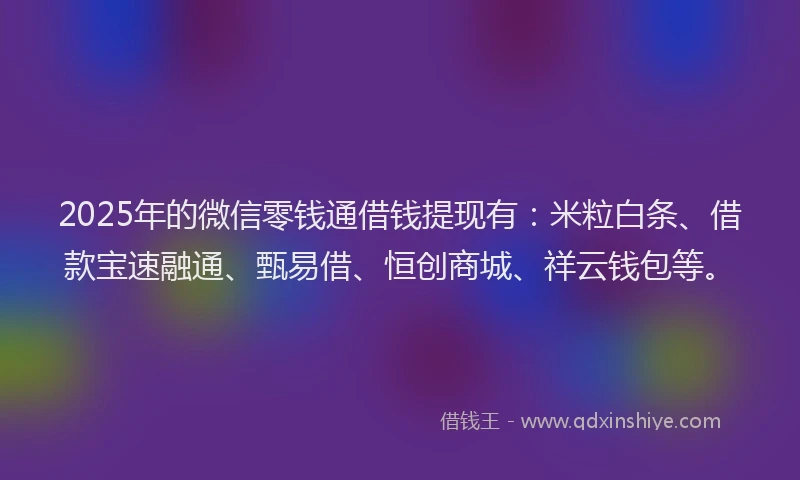 2025年的微信零钱通借钱提现有：米粒白条、借款宝速融通、甄易借、恒创商城、祥云钱包等。