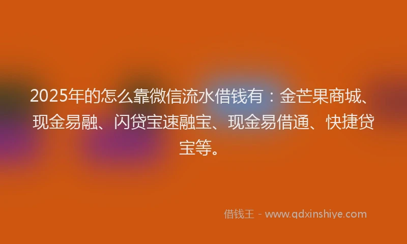 2025年的怎么靠微信流水借钱有：金芒果商城、现金易融、闪贷宝速融宝、现金易借通、快捷贷宝等。